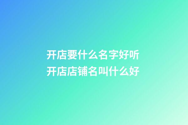 开店要什么名字好听 开店店铺名叫什么好